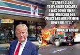 "ITS VERY CLOSE TO MY HEART BECAUSE WAS DOWN THERE AND I WATCHED OUR POLICEAND OUR FIREMEN DOWN ON T/11 DONALD TRUMP