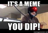 ITS A MEME YOU DIP! memegenerator.net