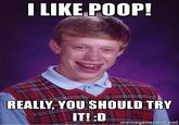 I LIKE POOP! REALLY, YOU SHOULD TRY IT!:D memegenerator.net