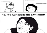 le me after a shower ie wild mom appears "Did you take a shower? NO, IT'S RAINING IN THE BATHROOM