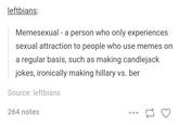leftbians Memesexual - a person who only experiences sexual attraction to people who use memes on a regular basis, such as making candlejack jokes, ironically making hillary vs. ber Source: leftbians 264 notes