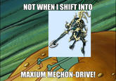 NOT WHENI SHIFT INTO MAXIUM MECHON-DRIVE!