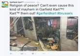 Garfield KartTM @GarfieldKart 2m Religion of peace? Can't even cause this kind of mayhem in Garfield KartTM! KartTM them out! #garfie ld kart#brussels 27 2 5