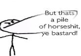 But thats a pile of horseshit, ye bastard! 0