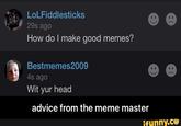 LoLFiddlesticks 29s ago How do I make good memes? Bestmemes2009 4s ago Wit yur head advice from the meme master ifunny.ce