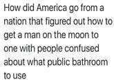 How did America go from a nation that figured out how to get a man on the moon to one with people confused about what public bathroom to use