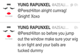 IYUNG RAPUNXEL @AZEALI..6h @PerezHilton alright cumrag! Gnight! Xoxo BIYUNG RAPUNXEL @AZEALI 6h @PerezHilton so before you jump out the window make sure your wig is on tight and your balls are tucked dummy