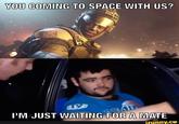 YOU COMING TO SPACE WITH US? I'M JUST WAITING FOR A MATE funny.ce