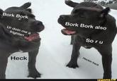 Bork Bork Bork Bork also So r u Ur doin me a frighten Heckin he ck Heck ifunny.C咿