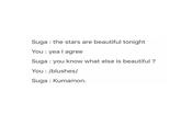 Suga the stars are beautiful tonight You : yea I agree Suga : you know what else is beautiful? You /blushes/ Suga: Kumamon