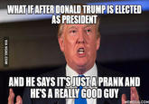 WHAT IFAFTERDONALD TRUMPIS ELECTED AS PRESIDENT AND HE SAYS ITSUSTAPRANK AND HES A REALLY GOOD GUY MEMEFUL.COM