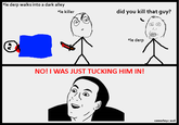 e derp walks into a dark alley killer did you kill that guy? *le derp NO! I WAS JUST TUCKING HIM IN! connorheyz 2o16
