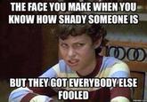 THE FACE YOU MAKE WHEN YOU KNOW HOW SHADY SOMEONE IS BUT THEY GOT EVERYBODY ELSE FOOLED memes.com