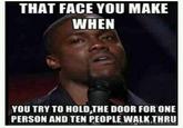 THAT FACE YOU MAKE WHEN YOU TRY TO HOLD,THE DOOR FOR ONE PERSON AND TEN PEOPLE WALK THRU