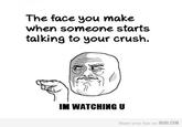 The face you make when someone starts talking to your crush. IM WATCHING U Share your fun on 9GAG.COM