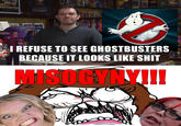 ANKENSTEN REK I REFUSE TO SEE GHOSTBUSTERS BECAUSE IT 100KS LIKE S--- MISOGYNY!!