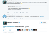 Markus Persson @notch 2h Accusation of "mansplaining" to dismiss my argument about how mansplaining is used to dismiss arguments. Shaquille Oni @Nico_Oni Use mansplaining to define mansplaining twitter.com/notch/status/7 353 1.2K AYYmarzden @Amarzden 2h Sir, you have the manpatience of a mansaint. God manbless you. @notch 142 Markus Persson @notch Follow @Amarzden manthank you! RETWEETLIKES 6:54 AM-24 May 201
