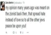 my opinion many years ago was meant on Zakia Belkhiri @rabiosaaloca 17h the zionist back then, that spread hate instead of love so to all the other jews peace be upon you! t312 22