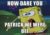 HOW DARE YOU PATRICK WE WERE BFR memegenerator.net
