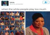 chris @chris strawder when the white people play too much