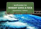 Welcome to Earth welcome to NOBODY GIVES A F--- population: 7 billiorn