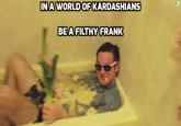 gibe de pusi b0ss INA WORLD OF KARDASHIANS BE A FILTHY FRANK