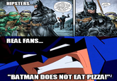 HIPSTERS CERTAINLY NOT THE ONE GOOD YOUR SUIT, TLL MUCH REAL FANS.. "BATMAN DOES NOT EAT PIZZA!"