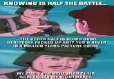 KNOWING IS HALF THE BATTLE "THE OTHER HALFIS DOING SOME SERIOUSLY F----- UP S--- YOU'D NEVER IN A MILLION YEARS PICTURE DOING. MY GODCANSTILL HEAR THEIR SCREAMS IN MY NIGHTMARES