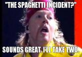 "THE SPAGHETTI NCIDENT" SOUNDS GREAT,LL TAKE TWO me