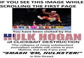 Hulk Hogan of Clickbait Destruction IF YOU SEE THIS IMAGE WHILE SCROLLING THE FIRST PAGE You have been visited by the of CLICKBAIT DESTRUCTION The collapse of many substandard journalism outlets will come in your lifetime, but only if you post "SMASH EM, HULKSTER!" in this thread