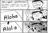 All right, gentlemen, We need a name for our new Pokemon region that sounds Islandy..- Aloha Alol a