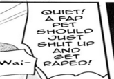 QUIET! A FAP PET SHOULD JUST SHUT UP AND GET Wai R----!
