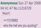 Anonymous Sun 27 Apr 2008 04:41:47 No.11216729 Report >>11216682 who the hell are you quoting?