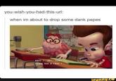 you-wish-you-had-this-url: when im about to drop some dank pepes PSST HEY,JMM WANNA SEE A FROG? funny.ce