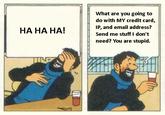 What are you going to do with MY credit card, IP, and email address? Send me stuff I don't need? You are stupid. HA HA HA!