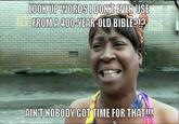 LOOK(UPWORDS IDON T EVEN USE FROM A 400-YEAROLD BIBLEI AIN'T NOBODY GOT TIME FOR THAT!!