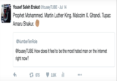 Fousey's tweet Yousef Saleh Erakat @fouseyTUBE Jul 14 Prophet Mohammed. Martin Luther King. Malcolm X. Ghandi. Tupac Amaru Shakur. @NumberTenRole @fouseyTUBE How does it feel to be the most hated man on the internet right now? t3675 2.8K 111