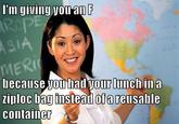 l'm giving you an F MERI because youuhad vOur lunchin a ziploc container had your lunch a bag instead ofa reusable