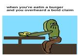 when you're eatin a burger and you overheard a bold claim 1l