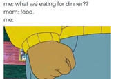 me: what we eating for dinner?? mom: food me: