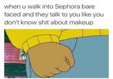 when u walk into Sephora bare faced and they talk to you like you don't know s--- about makeup