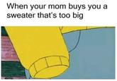 When your mom buys you a sweater that's too big