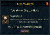 TASK COMPLETE Take a Potato Chip... and Eat it! You completed: View the recent wilderness kills on the death list noticeboard in Edgeville This Easy Task is part of the Wilderness set. ontinue