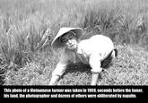This photo of a Vietnamese farmer was taken in 1969, seconds before the famer, his land, the photographer and dozens of others were obliterated by napalm. Filthy Frank Vietnam black and white crop monochrome photography grass family grass farmworker agriculture