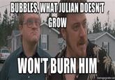 BUBBLES, WHAT JULIAN DOESN'T GROW WON'T BURN HIM memegenerator.net