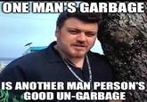 ONE MAN'S GARBAGE IS ANOTHER MAN PERSON'S GOOD UN-GARBAGE