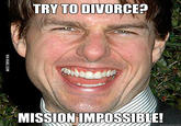 TRY TO DIVORCE? MISSIONIMPOSSIBLE! quickmeme.com