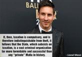 BALI If, then, taxation is compulsory, and is therefore indistinguishable from theft, it follows that the State, which subsists on taxation, is a vast criminal organization far more formidable and successful than any “private" Mafia in history. ::Lionel Messi