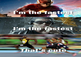 Yes he really is mthelast st I'm the fastest That's cute