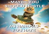 MAYBE YOU SHOULD HUSTLE AS HARDAS YOU HATE